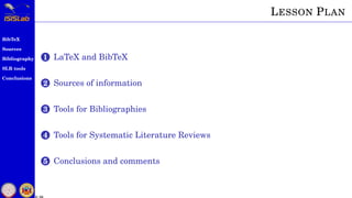 BibTeX
Sources
Bibliography
SLR tools
Conclusions
2 / 54
LESSON PLAN
1 LaTeX and BibTeX
2 Sources of information
3 Tools for Bibliographies
4 Tools for Systematic Literature Reviews
5 Conclusions and comments
 