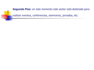 Segundo Piso : en este momento este sector está destinado para realizar eventos,  conferencias , seminarios, jornadas, etc.   