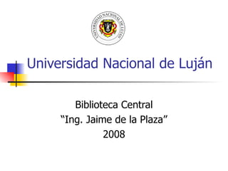 Universidad Nacional de Luján Biblioteca Central “ Ing. Jaime de la Plaza” 2008 