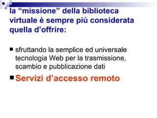 la “missione” della biblioteca virtuale è sempre più considerata quella d’offrire: sfruttando la semplice ed universale tecnologia Web per la trasmissione, scambio e pubblicazione dati  Servizi d’accesso remoto   