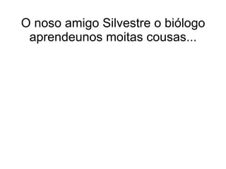 O noso amigo Silvestre o biólogo aprendeunos moitas cousas... 