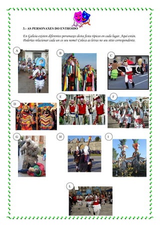 3.- AS PERSONAXES DO ENTROIDO

    En Galicia existen diferentes personaxes desta festa típicos en cada lugar. Aquí están.
    Poderías relacionar cada un co seu nome? Coloca as letras no seu sitio correspondente.

A
                                B
                                                                         C




                                E                                            F

D




G                               H                                    I




                                       L
 