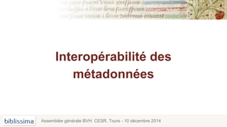 Interopérabilité des
métadonnées
Assemblée générale BVH. CESR, Tours - 10 décembre 2014
 