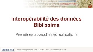Interopérabilité des données
Biblissima
Assemblée générale BVH. CESR, Tours - 10 décembre 2014
Premières approches et réalisations
 
