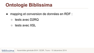 Ontologie Biblissima
● mapping et conversion de données en RDF :
○ tests avec D2RQ
○ tests avec XSL
Assemblée générale BVH. CESR, Tours - 10 décembre 2014
 