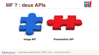 IIIF ? : deux APIs
Image API
Assemblée générale BVH. CESR, Tours - 10 décembre 2014
Presentation API
 