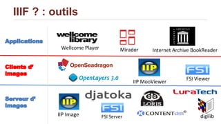 IIIF ? : outils
IIP Image
IIP MooViewer
digilib
FSI Viewer
FSI Server
Wellcome Player Mirador Internet Archive BookReader
Serveur d’
images
Clients d’
images
Applications
OpenSeadragon
 