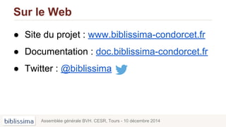Sur le Web
● Site du projet : www.biblissima-condorcet.fr
● Documentation : doc.biblissima-condorcet.fr
● Twitter : @biblissima
Assemblée générale BVH. CESR, Tours - 10 décembre 2014
 