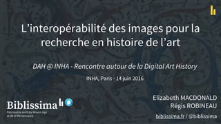L’interopérabilité des images pour la
recherche en histoire de l’art
Elizabeth MACDONALD
Régis ROBINEAU
biblissima.fr / @biblissima
DAH @ INHA - Rencontre autour de la Digital Art History
INHA, Paris - 14 juin 2016
 