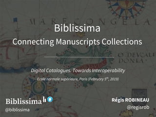 Biblissima
Connecting Manuscripts Collections
Ré gis ROBINEAU
@regisrob
Digital Catalogues. Towards Interoperability
Ecole normale supé rieure, Paris (February 5th
, 2019)
@biblissima
 