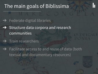 The main goals of Biblissima
➔ Federate digital libraries
➔ Structure data corpora and research
communities
➔ Train researchers
➔ Facilitate access to and reuse of data (both
textual and documentary resources)
 