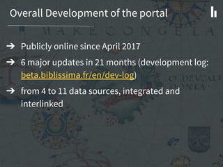 Overall Development of the portal
➔ Publicly online since April 2017
➔ 6 major updates in 21 months (development log:
beta.biblissima.fr/en/dev-log)
➔ from 4 to 11 data sources, integrated and
interlinked
 