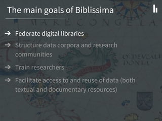 The main goals of Biblissima
➔ Federate digital libraries
➔ Structure data corpora and research
communities
➔ Train researchers
➔ Facilitate access to and reuse of data (both
textual and documentary resources)
 