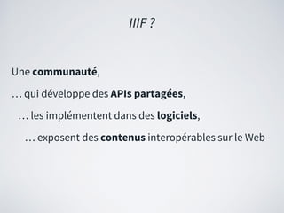 Une communauté,
… qui développe des APIs partagées,
… les implémentent dans des logiciels,
… exposent des contenus interopérables sur le Web
IIIF ?
 