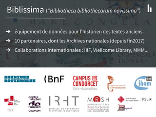 Biblissima (“Bibliotheca bibliothecarum novissima”)
➔ équipement de données pour l’historien des textes anciens
➔ 10 partenaires, dont les Archives nationales (depuis fin2017)
➔ Collaborations internationales : IIIF, Wellcome Library, MMM...
 