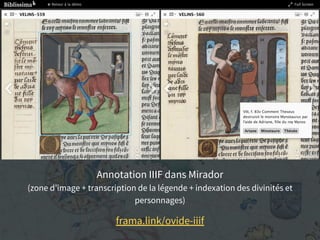 Annotation IIIF dans Mirador
(zone d’image + transcription de la légende + indexation des divinités et
personnages)
frama.link/ovide-iiif
 