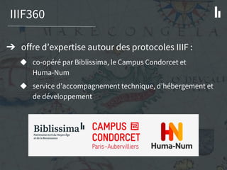 IIIF360
➔ offre d’expertise autour des protocoles IIIF :
◆ co-opéré par Biblissima, le Campus Condorcet et
Huma-Num
◆ service d’accompagnement technique, d’hébergement et
de développement
 