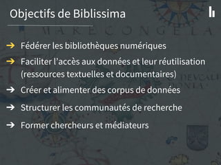 Objectifs de Biblissima
➔ Fédérer les bibliothèques numériques
➔ Faciliter l’accès aux données et leur réutilisation
(ress...