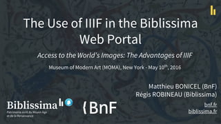 The Use of IIIF in the Biblissima
Web Portal
Matthieu BONICEL (BnF)
Régis ROBINEAU (Biblissima)
bnf.fr
biblissima.fr
Access to the World’s Images: The Advantages of IIIF
Museum of Modern Art (MOMA), New York - May 10th
, 2016
 