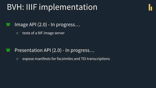BVH: IIIF implementation
Image API (2.0) - In progress…
○ tests of a IIIF image server
Presentation API (2.0) - In progres...
