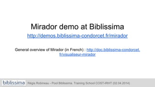 Mirador demo at Biblissima
http://demos.biblissima-condorcet.fr/mirador
General overview of Mirador (in French) : http://doc.biblissima-condorcet.
fr/visualiseur-mirador
Régis Robineau - Pool Biblissima. Training School COST-IRHT (02.04.2014)
 