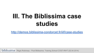 III. The Biblissima case
studies
http://demos.biblissima-condorcet.fr/iiif/case-studies
Régis Robineau - Pool Biblissima. Training School COST-IRHT (02.04.2014)
 