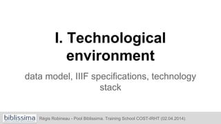 I. Technological
environment
data model, IIIF specifications, technology
stack
Régis Robineau - Pool Biblissima. Training School COST-IRHT (02.04.2014)
 