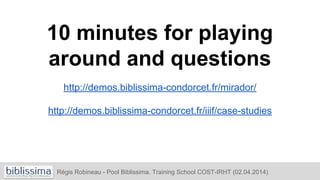 10 minutes for playing
around and questions
http://demos.biblissima-condorcet.fr/mirador/
http://demos.biblissima-condorcet.fr/iiif/case-studies
Régis Robineau - Pool Biblissima. Training School COST-IRHT (02.04.2014)
 