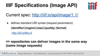 IIIF Specifications (Image API)
Current spec: http://iiif.io/api/image/1.1/
● defines standard URI syntax (request paramet...