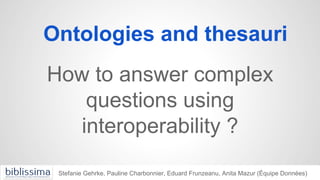 Ontologies and thesauri
How to answer complex
questions using
interoperability ?
Stefanie Gehrke, Pauline Charbonnier, Eduard Frunzeanu, Anita Mazur (Équipe Données)
 