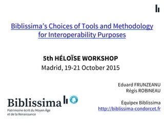 Biblissima’s Choices of Tools and Methodology
for Interoperability Purposes
Eduard FRUNZEANU
Régis ROBINEAU
Équipex Biblissima
http://biblissima-condorcet.fr
5th HÉLOÏSE WORKSHOP
Madrid, 19-21 October 2015
 