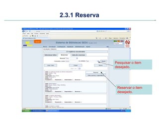 2.3.1 Reserva




                Pesquisar o item
                desejado.




                 Reservar o item
                 desejado.
 