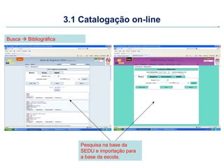 3.1 Catalogação on-line

Busca  Bibliográfica




                            Pesquisa na base da
                            SEDU e importação para
                            a base da escola.
 