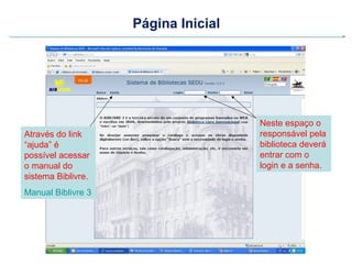 Página Inicial




                                     Neste espaço o
Através do link                      responsável pela
“ajuda” é                            biblioteca deverá
possível acessar                     entrar com o
o manual do                          login e a senha.
sistema Biblivre.
Manual Biblivre 3
 