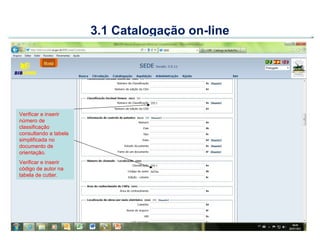 3.1 Catalogação on-line




Verificar e inserir
número de
classificação
consultando a tabela
simplificada no
documento de
orientação.
Verificar e inserir
código de autor na
tabela de cutter.
 
