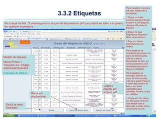 Para visualizar o arquivo
                                                                                                     pdf para impressão é
                                            3.3.2 Etiquetas                                          necessário.
                                                                                                     1.Clique no botão
                                                                                                     Ferramentas do Internet
 No rodapé da lista. O sistema gera um arquivo de etiquetas em pdf que poderá ser salvo e impresso   Explorer e, em seguida,
                                                                                                     clique em Opções da
 em qualquer impressora.                                                                             Internet.
                                                                                                     2.Clique na guia
                                                                                                     Segurança, clique em
                                                                                                     Nível personalizado.
                                                                                                     3.Siga um destes
                                                                                                     procedimentos ou
                                                                                                     ambos:
                                                                                                     Para desativar os
                                                                                                     downloads de arquivo na
                                                                                                     barra de Informações,
Modelo de etiqueta.                                                                                  role até a seção
Marca Pimaco /                                                                                       Downloads da lista, em
                                                                                                     Aviso automático para
Tamanho A4 / Código                                                                                  downloads de arquivo,
A4055/A4255/A4355                                                                                    clique em Habilitar.
Etiquetas do Biblivre                                                                                Para desativar os
                                                                                                     controles ActiveX na
                                                                                                     barra de Informações,
                                                                                                     role até a seção Plug-ins
                                                                                                     e controles ActiveX da
                                                                                  Grava e            lista e, em Aviso
                                                                                  imprimi em         automático para
                                                                                  arquivo pdf        controles ActiveX, clique
                        Grava em                                                                     em Habilitar.
                        arquivo texto
                                                                                                     4.Clique em OK, clique
                                                                                                     em Sim para confirmar
                                                                                                     que deseja fazer a
  Exclui os itens
                                                                                                     alteração e então clique
  marcados                                                                                           novamente em OK.
 
