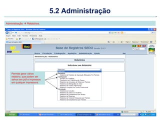 5.2 Administração
Administração  Relatórios.




    Permite gerar vários
    relatório, que podem ser
    salvos em pdf e impressos
    em qualquer impressora.
 