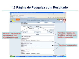 1.3 Página de Pesquisa com Resultado




Permite a visualização                 Permite a visualização
detalhada de cada                      do código Marc de cada
registro recuperado                    registro recuperado



                                        Registros recuperados
 