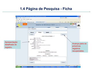 1.4 Página de Pesquisa - Ficha




Apresentação
detalhada do                                    Avança para os
                                                próximos
registro.
                                                registros
                                                recuperados.
 