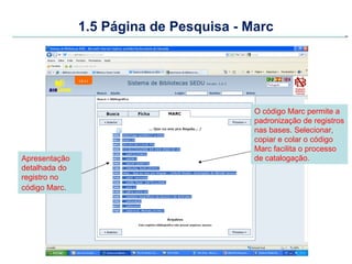 1.5 Página de Pesquisa - Marc




                                         O código Marc permite a
                                         padronização de registros
                                         nas bases. Selecionar,
                                         copiar e colar o código
                                         Marc facilita o processo
Apresentação                             de catalogação.
detalhada do
registro no
código Marc.
 