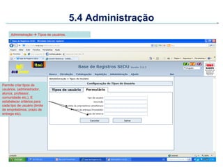 5.4 Administração
     Administração  Tipos de usuários.




Permite criar tipos de
usuários. (administrador,
alunos, pro...