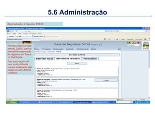 5.6 Administração
Administração  Servidor Z39.50




Permite incluir servidor
remoto Z39.50 que vai
possibilitar importaç...