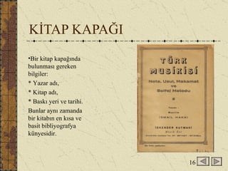 KİTAP KAPAĞI Bir kitap kapağında bulunması gereken bilgiler:  * Yazar adı,  * Kitap adı,  * Baskı yeri ve tarihi. Bunlar aynı zamanda bir kitabın en kısa ve basit bibliyografya künyesidir. 16 