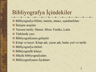 Bibliyografya İçindekiler Bibliyografya bilimi, tanımı, amacı, eşanlamlıları İletişim araçları Yazının tarihi: Sümer, Mısır, Fenike, Latin Türklerde yazı Bibliyografyanın gelişimi Kitap ve kayıt: Kitap adı, yazar adı, baskı yeri ve tarihi Bibliyografya türleri  Bibliyografik künye Müzik bibliyografyaları Bibliyografyanın faydaları 2 