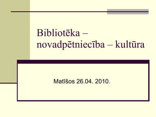 Bibliotēka – novadpētniecība – kultūra Matīšos 26.04. 2010. 