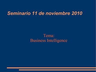 Seminario 11 de noviembre 2010
Tema:
Business Intelligence
 