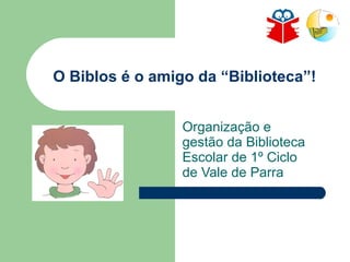 O Biblos é o amigo da “Biblioteca”! Organização e gestão da Biblioteca Escolar de 1º Ciclo de Vale de Parra 