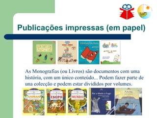 Publicações impressas (em papel) As Monografias (ou Livros) são documentos com uma história, com um único conteúdo... Podem fazer parte de una colecção e podem estar divididos por volumes. 