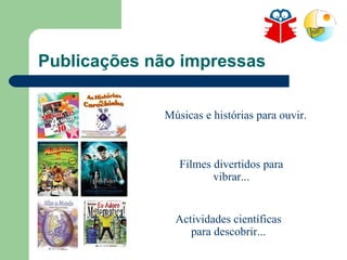 Publicações não impressas Músicas e histórias para ouvir. Filmes divertidos para vibrar... Actividades científicas para descobrir... 