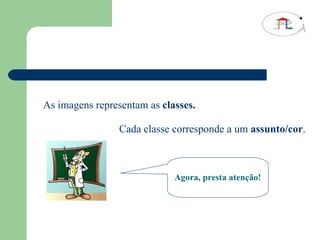 As imagens representam as  classes. Cada classe corresponde a um  assunto/cor . Agora, presta atenção! 